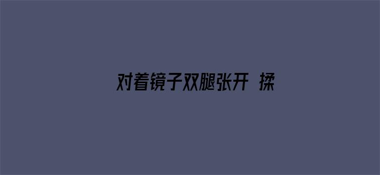 >对着镜子双腿张开 揉_横幅海报图